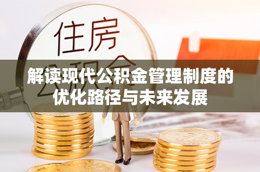 友好解读现代公积金管理制度的优化路径与未来发展