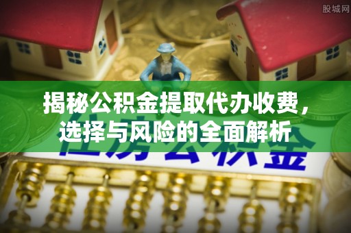友好揭秘公积金提取代办收费，选择与风险的全面解析