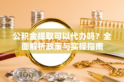 友好公积金提取可以代办吗？全面解析政策与实操指南