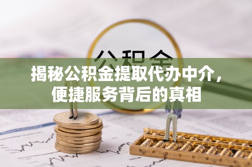 友好揭秘公积金提取代办中介，便捷服务背后的真相