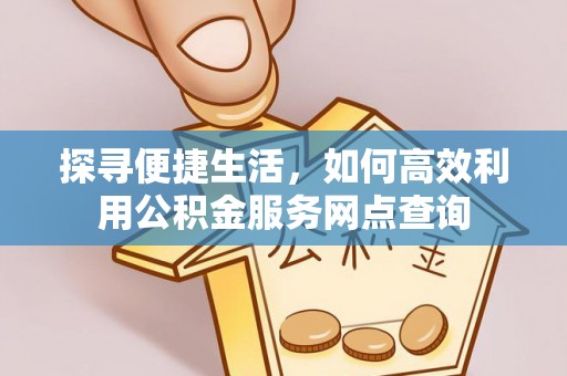 友好探寻便捷生活，如何高效利用公积金服务网点查询