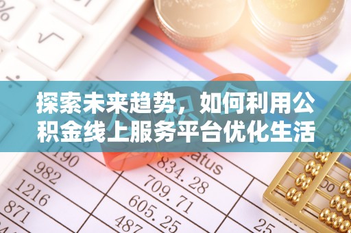 友好探索未来趋势，如何利用公积金线上服务平台优化生活