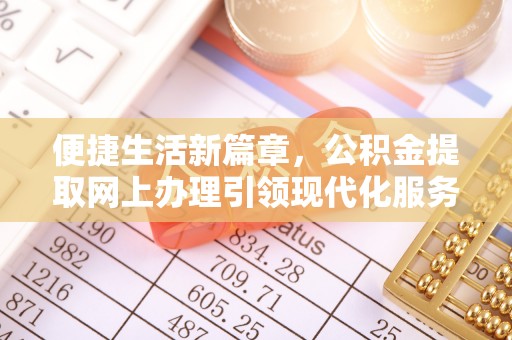 友好便捷生活新篇章，公积金提取网上办理引领现代化服务
