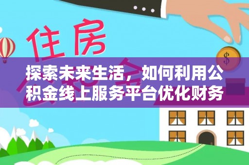 友好探索未来生活，如何利用公积金线上服务平台优化财务管理