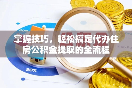 友好掌握技巧，轻松搞定代办住房公积金提取的全流程