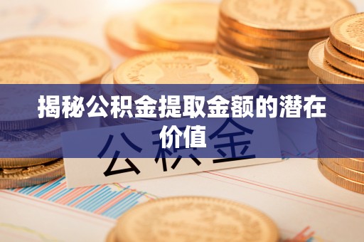 友好揭秘公积金提取金额的潜在价值