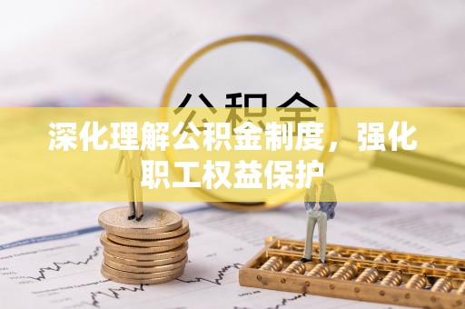 友好深化理解公积金制度，强化职工权益保护