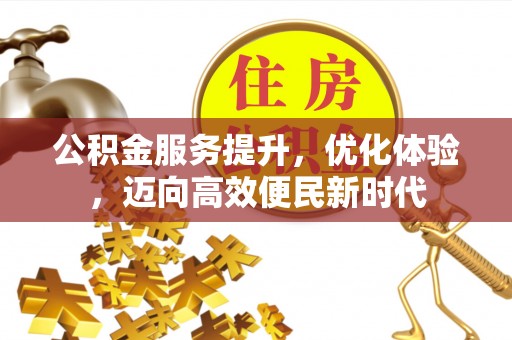 友好公积金服务提升，优化体验，迈向高效便民新时代
