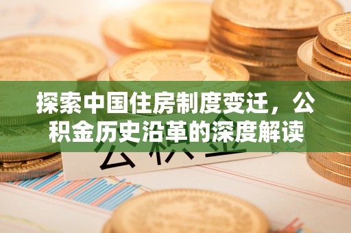 友好探索中国住房制度变迁，公积金历史沿革的深度解读