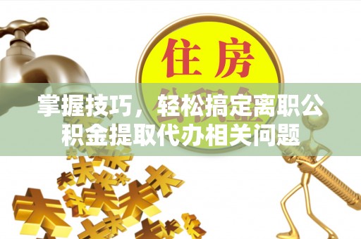 友好掌握技巧，轻松搞定离职公积金提取代办相关问题