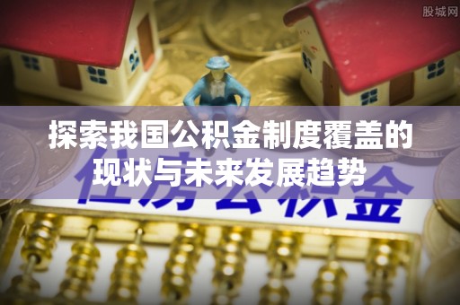 友好探索我国公积金制度覆盖的现状与未来发展趋势