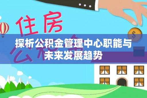 友好探析公积金管理中心职能与未来发展趋势