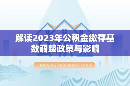 友好解读2023年公积金缴存基数调整政策与影响