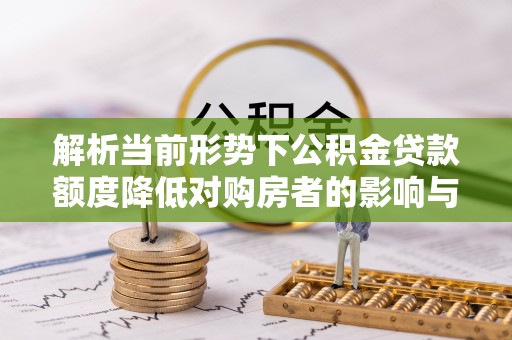 友好解析当前形势下公积金贷款额度降低对购房者的影响与应对策略