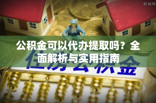 友好公积金可以代办提取吗？全面解析与实用指南
