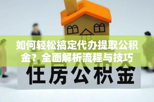 友好如何轻松搞定代办提取公积金？全面解析流程与技巧