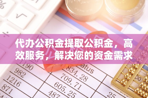 友好代办公积金提取公积金，高效服务，解决您的资金需求