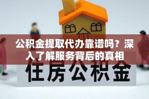 友好公积金提取代办靠谱吗？深入了解服务背后的真相