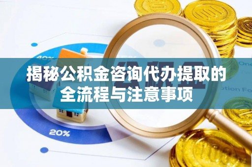 友好揭秘公积金咨询代办提取的全流程与注意事项