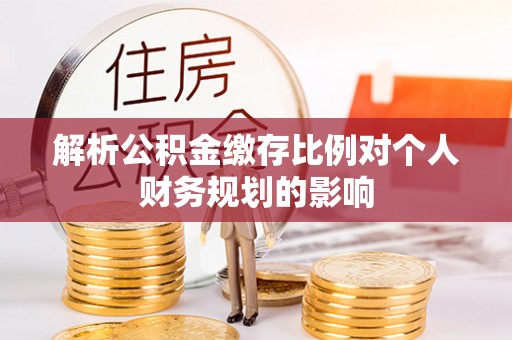 友好解析公积金缴存比例对个人财务规划的影响