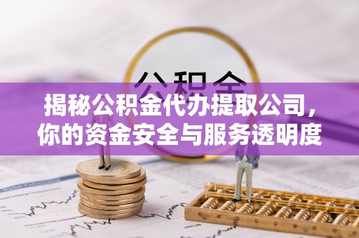 友好揭秘公积金代办提取公司，你的资金安全与服务透明度全解析