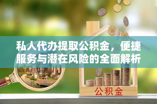 友好私人代办提取公积金，便捷服务与潜在风险的全面解析