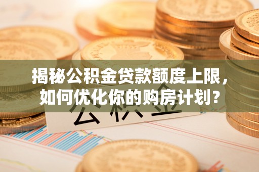 友好揭秘公积金贷款额度上限，如何优化你的购房计划？