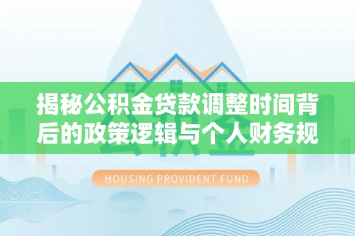 友好揭秘公积金贷款调整时间背后的政策逻辑与个人财务规划