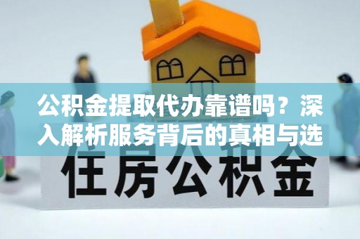 友好公积金提取代办靠谱吗？深入解析服务背后的真相与选择指南