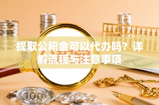 友好提取公积金可以代办吗？详解流程与注意事项