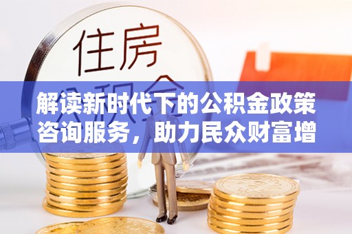 友好解读新时代下的公积金政策咨询服务，助力民众财富增值与安居梦想
