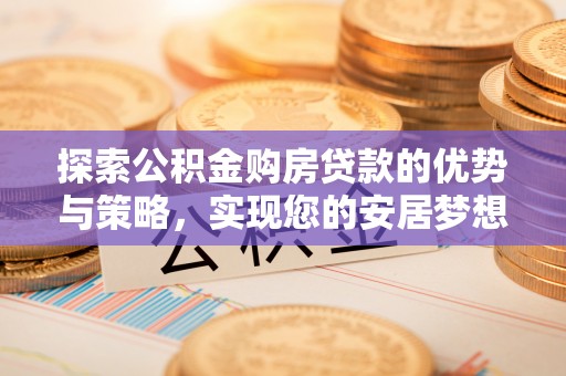 友好探索公积金购房贷款的优势与策略，实现您的安居梦想