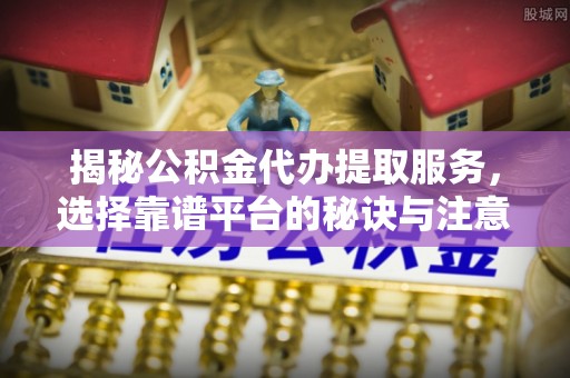 友好揭秘公积金代办提取服务，选择靠谱平台的秘诀与注意事项