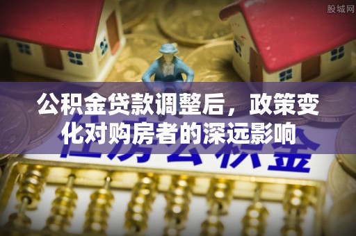 友好公积金贷款调整后，政策变化对购房者的深远影响