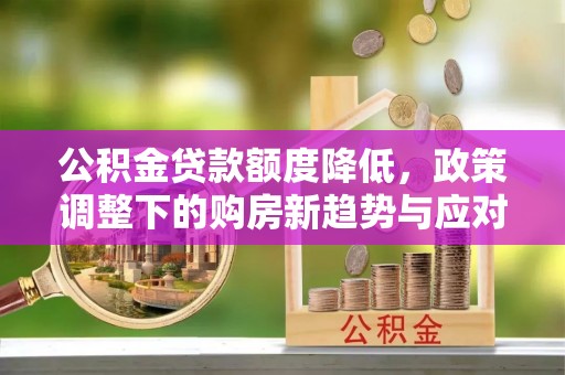 友好公积金贷款额度降低，政策调整下的购房新趋势与应对策略