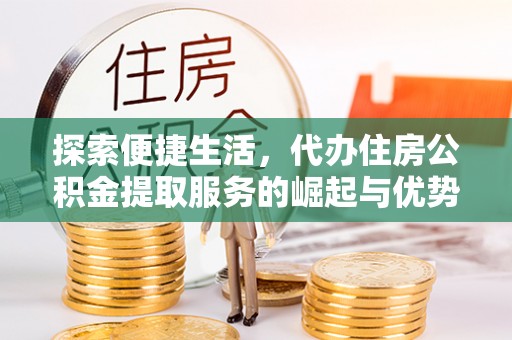 友好探索便捷生活，代办住房公积金提取服务的崛起与优势