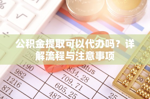 友好公积金提取可以代办吗？详解流程与注意事项