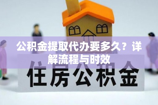 友好公积金提取代办要多久？详解流程与时效