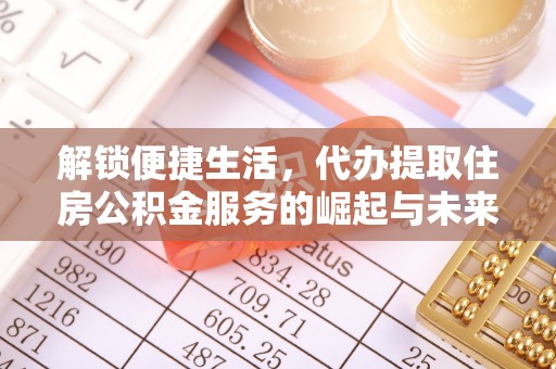 友好解锁便捷生活，代办提取住房公积金服务的崛起与未来