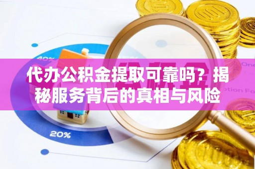 友好代办公积金提取可靠吗？揭秘服务背后的真相与风险