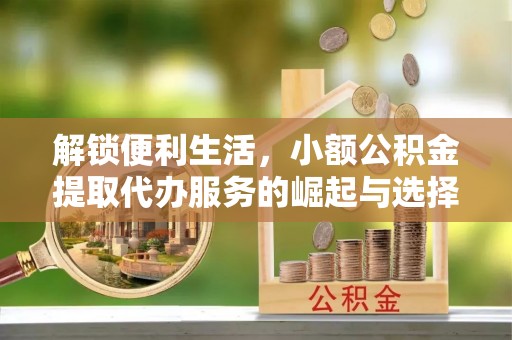 友好解锁便利生活，小额公积金提取代办服务的崛起与选择