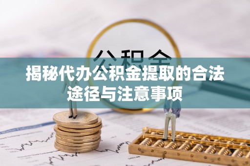 友好揭秘代办公积金提取的合法途径与注意事项