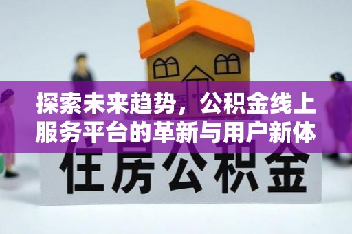 友好探索未来趋势，公积金线上服务平台的革新与用户新体验