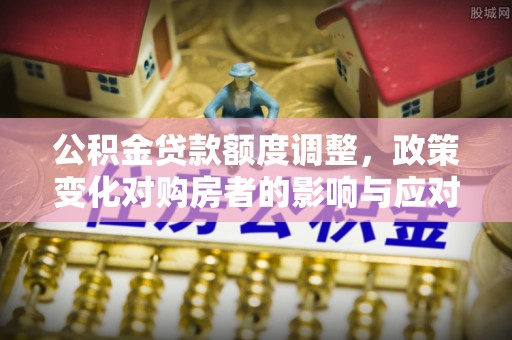友好公积金贷款额度调整，政策变化对购房者的影响与应对策略