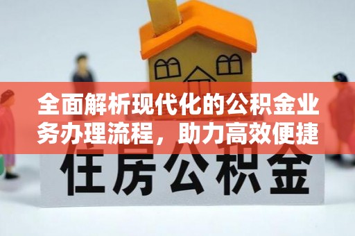 友好全面解析现代化的公积金业务办理流程，助力高效便捷生活