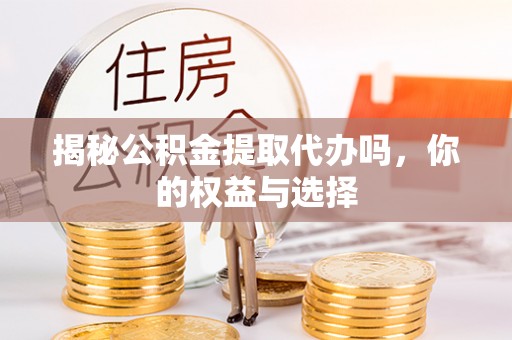 友好揭秘公积金提取代办吗，你的权益与选择