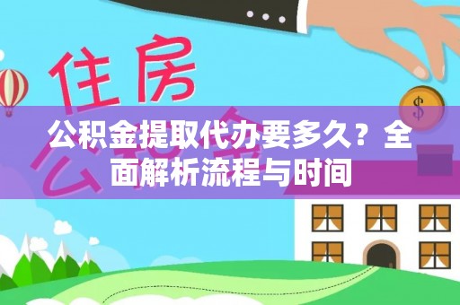 友好公积金提取代办要多久？全面解析流程与时间