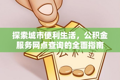 友好探索城市便利生活，公积金服务网点查询的全面指南