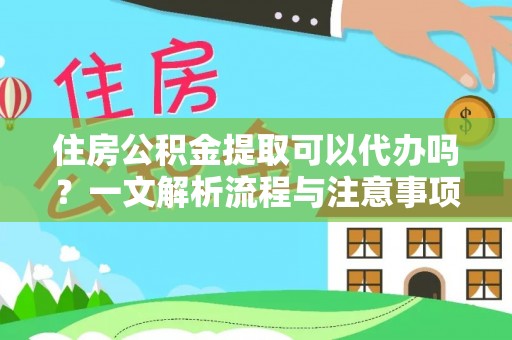 友好住房公积金提取可以代办吗？一文解析流程与注意事项