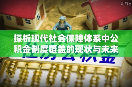 友好探析现代社会保障体系中公积金制度覆盖的现状与未来